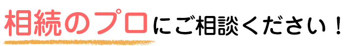 相続のプロにご相談ください！